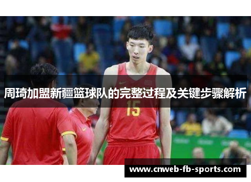 周琦加盟新疆篮球队的完整过程及关键步骤解析 周琦加盟新疆篮球队的完整过程及关键步骤解析