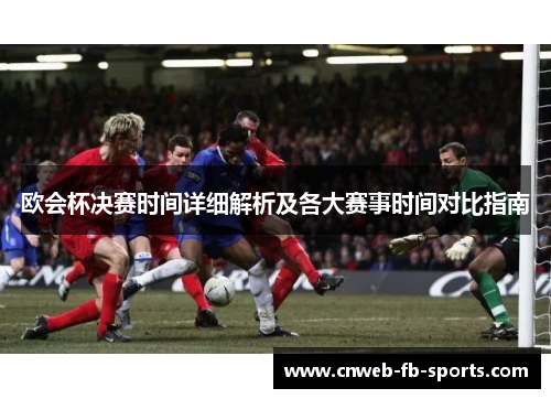 欧会杯决赛时间详细解析及各大赛事时间对比指南 欧会杯决赛时间详细解析及各大赛事时间对比指南