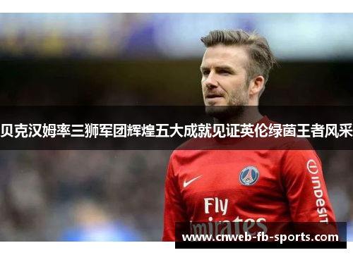 贝克汉姆率三狮军团辉煌五大成就见证英伦绿茵王者风采 贝克汉姆率三狮军团辉煌五大成就见证英伦绿茵王者风采