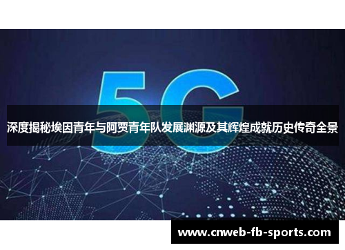 深度揭秘埃因青年与阿贾青年队发展渊源及其辉煌成就历史传奇全景 深度揭秘埃因青年与阿贾青年队发展渊源及其辉煌成就历史传奇全景