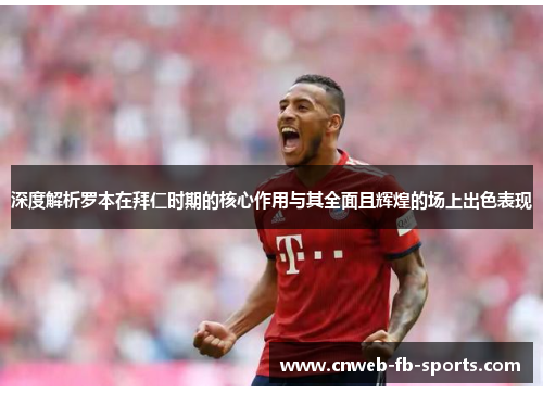 深度解析罗本在拜仁时期的核心作用与其全面且辉煌的场上出色表现 深度解析罗本在拜仁时期的核心作用与其全面且辉煌的场上出色表现