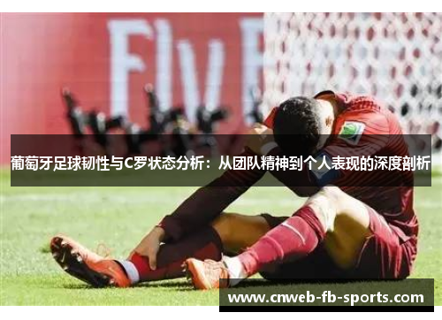 葡萄牙足球韧性与C罗状态分析:从团队精神到个人表现的深度剖析 葡萄牙足球韧性与C罗状态分析:从团队精神到个人表现的深度剖析