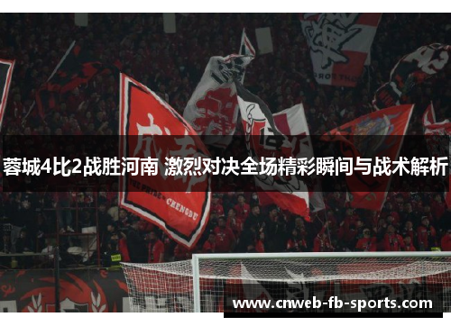 蓉城4比2战胜河南 激烈对决全场精彩瞬间与战术解析 蓉城4比2战胜河南 激烈对决全场精彩瞬间与战术解析