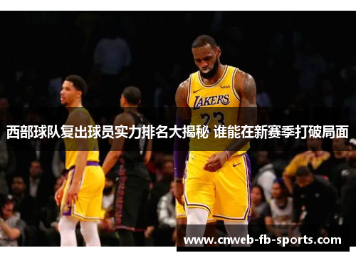 西部球队复出球员实力排名大揭秘 谁能在新赛季打破局面 西部球队复出球员实力排名大揭秘 谁能在新赛季打破局面