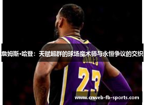 詹姆斯·哈登：天赋超群的球场魔术师与永恒争议的交织