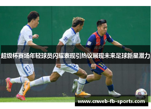 超级杯赛场年轻球员闪耀表现引热议展现未来足球新星潜力 超级杯赛场年轻球员闪耀表现引热议展现未来足球新星潜力