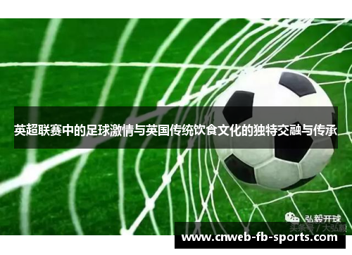 英超联赛中的足球激情与英国传统饮食文化的独特交融与传承 英超联赛中的足球激情与英国传统饮食文化的独特交融与传承