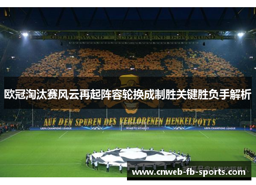 欧冠淘汰赛风云再起阵容轮换成制胜关键胜负手解析