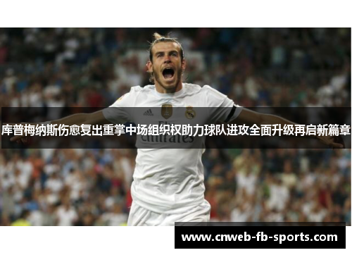 库普梅纳斯伤愈复出重掌中场组织权助力球队进攻全面升级再启新篇章 库普梅纳斯伤愈复出重掌中场组织权助力球队进攻全面升级再启新篇章