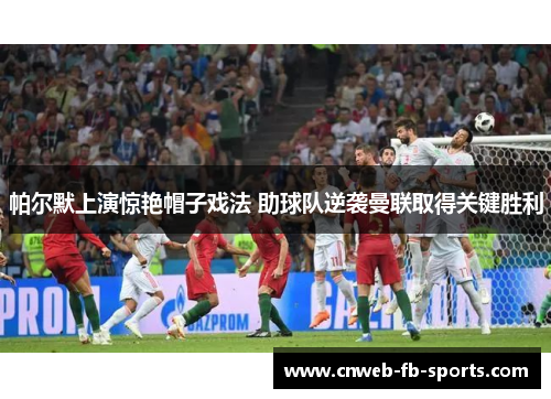 帕尔默上演惊艳帽子戏法 助球队逆袭曼联取得关键胜利 帕尔默上演惊艳帽子戏法 助球队逆袭曼联取得关键胜利