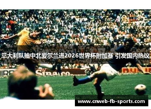 意大利队抽中北爱尔兰进2026世界杯附加赛 引发国内热议 意大利队抽中北爱尔兰进2026世界杯附加赛 引发国内热议