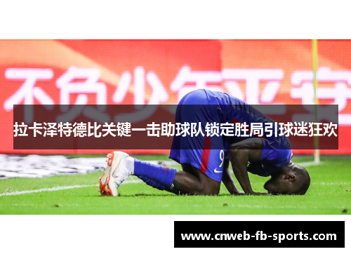 拉卡泽特德比关键一击助球队锁定胜局引球迷狂欢 拉卡泽特德比关键一击助球队锁定胜局引球迷狂欢