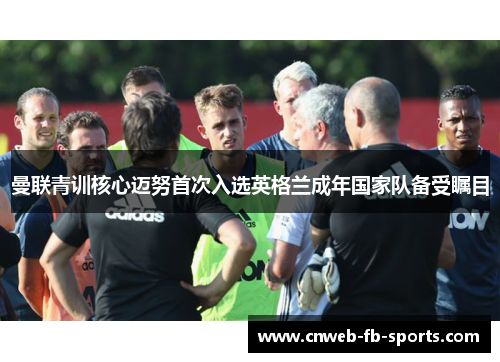 曼联青训核心迈努首次入选英格兰成年国家队备受瞩目