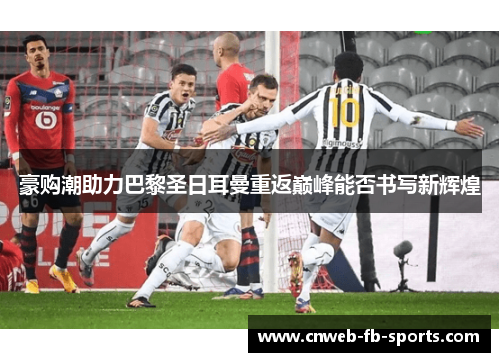 豪购潮助力巴黎圣日耳曼重返巅峰能否书写新辉煌