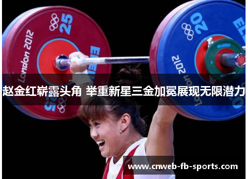 赵金红崭露头角 举重新星三金加冕展现无限潜力 赵金红崭露头角 举重新星三金加冕展现无限潜力
