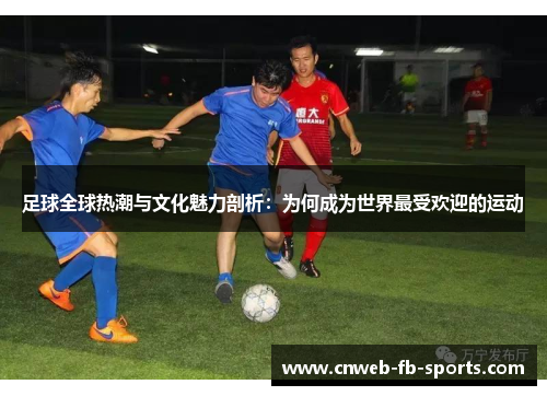 足球全球热潮与文化魅力剖析:为何成为世界最受欢迎的运动 足球全球热潮与文化魅力剖析:为何成为世界最受欢迎的运动