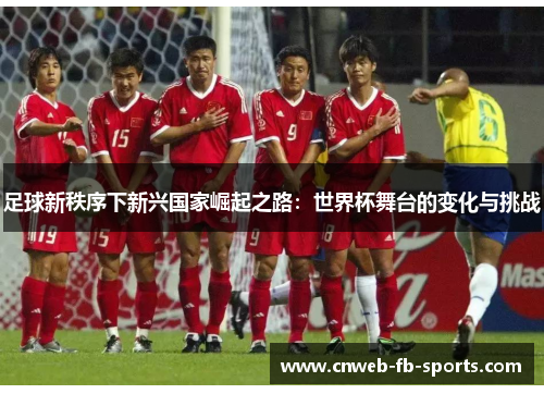 足球新秩序下新兴国家崛起之路:世界杯舞台的变化与挑战 足球新秩序下新兴国家崛起之路:世界杯舞台的变化与挑战