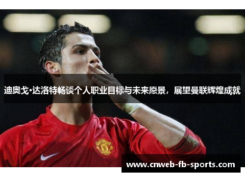 迪奥戈·达洛特畅谈个人职业目标与未来愿景,展望曼联辉煌成就 迪奥戈·达洛特畅谈个人职业目标与未来愿景,展望曼联辉煌成就