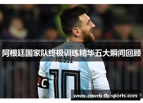 阿根廷国家队终极训练精华五大瞬间回顾 阿根廷国家队终极训练精华五大瞬间回顾