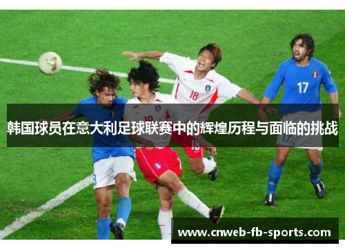 韩国球员在意大利足球联赛中的辉煌历程与面临的挑战 韩国球员在意大利足球联赛中的辉煌历程与面临的挑战