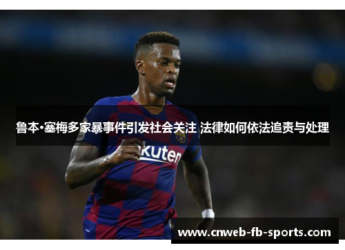 鲁本·塞梅多家暴事件引发社会关注 法律如何依法追责与处理 鲁本·塞梅多家暴事件引发社会关注 法律如何依法追责与处理